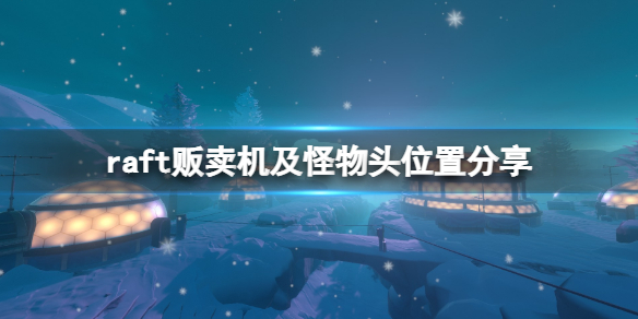 《木筏求生》第七关贩卖机在哪？raft贩卖机及怪物头位置介绍