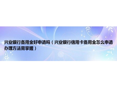 兴业银行备用金好申请吗（兴业银行信用卡备用金怎么申请办理方法需掌握）