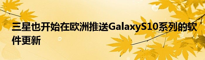 三星也开始在欧洲推送GalaxyS10系列软件更新