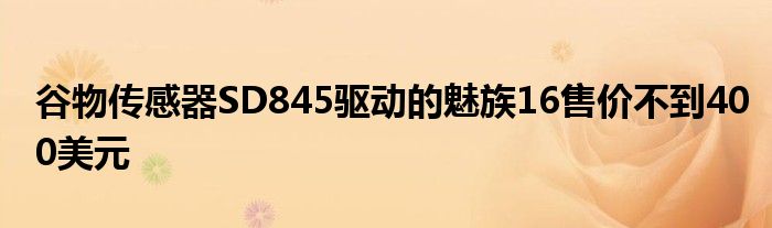 谷物传感器SD845驱动魅族16售价低于400美元