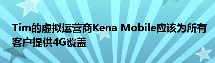 Tim虚拟运营商Kena Mobile应为所有客户提供4G覆盖