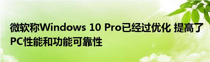 微软表示 Windows 10 Pro已针对提高PC性能和功能可靠性进行了优化