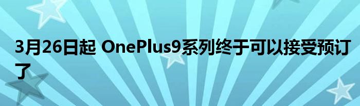 从3月26日开始 OnePlus9系列终于可以接受预约了