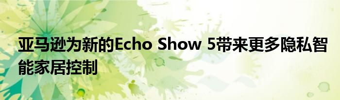 亚马逊为全新的Echo Show 5带来高度隐私的智能家居控制