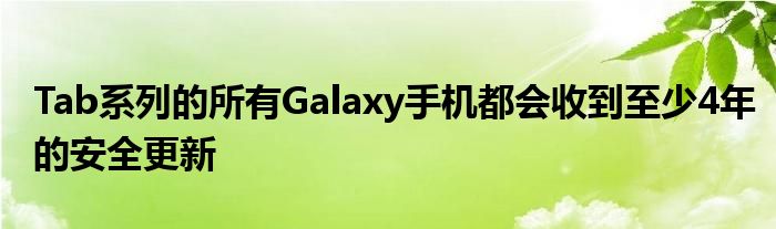 Tab系列所有Galaxy手机将获得至少4年的安全更新