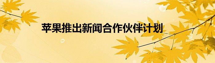 苹果推出新闻合作伙伴计划