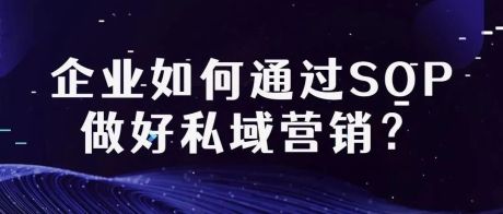 私域营销指南：企业需要借助SOP做好规模化和标准化