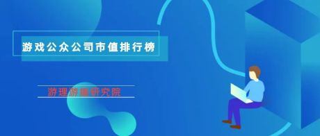 ​游戏公众公司市值排行榜40期：TOP30公司中26家总市值下滑，心动逆势上扬