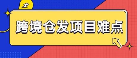 跨境仓发项目的难点在哪里？