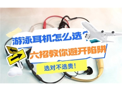 下水游泳耳机怎么选？六招教你避开陷阱，选对不选贵！